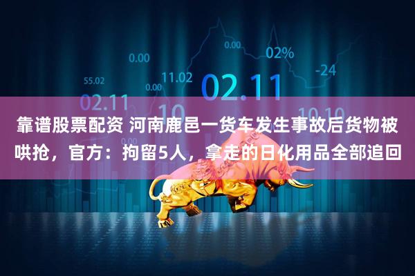 靠谱股票配资 河南鹿邑一货车发生事故后货物被哄抢，官方：拘留5人，拿走的日化用品全部追回