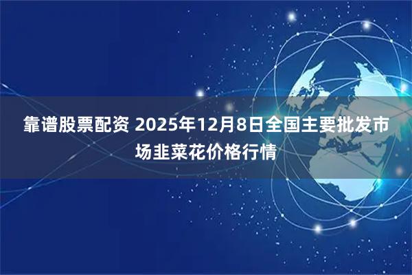 靠谱股票配资 2025年12月8日全国主要批发市场韭菜花价格行情