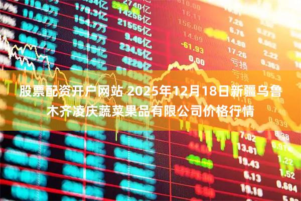 股票配资开户网站 2025年12月18日新疆乌鲁木齐凌庆蔬菜果品有限公司价格行情