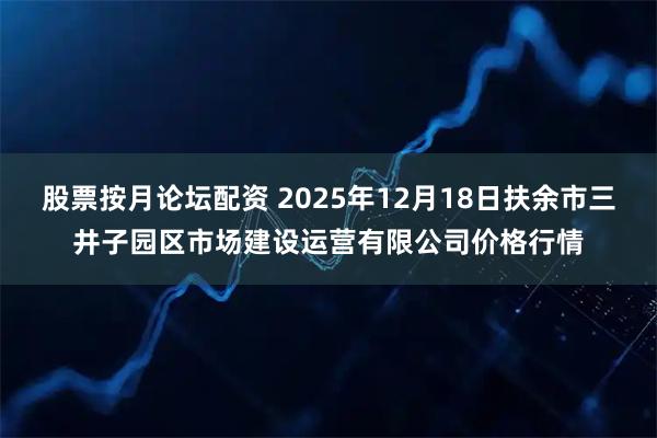 股票按月论坛配资 2025年12月18日扶余市三井子园区市场建设运营有限公司价格行情