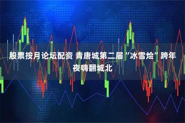 股票按月论坛配资 青唐城第二届“冰雪烩”跨年夜嗨翻城北