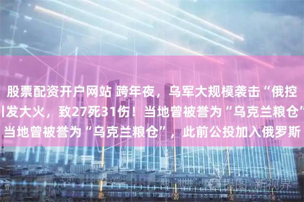 股票配资开户网站 跨年夜，乌军大规模袭击“俄控区”庆祝新年的平民，引发大火，致27死31伤！当地曾被誉为“乌克兰粮仓”，此前公投加入俄罗斯