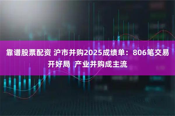 靠谱股票配资 沪市并购2025成绩单：806笔交易开好局  产业并购成主流