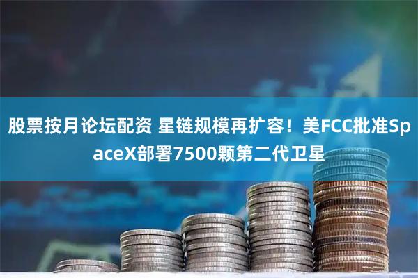 股票按月论坛配资 星链规模再扩容！美FCC批准SpaceX部署7500颗第二代卫星
