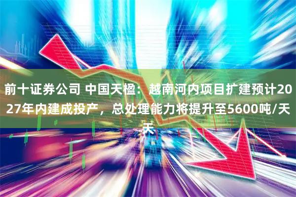 前十证券公司 中国天楹：越南河内项目扩建预计2027年内建成投产，总处理能力将提升至5600吨/天