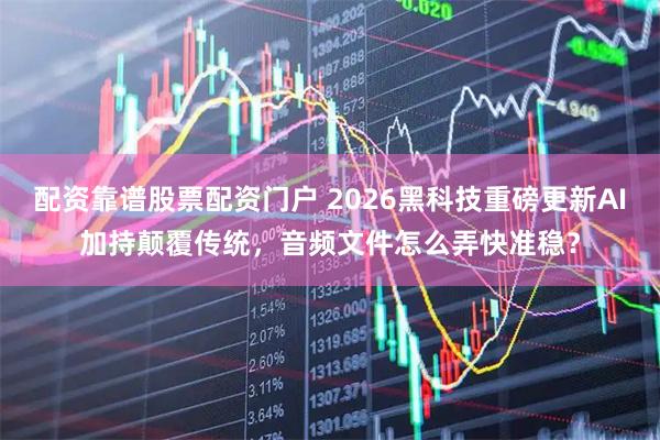 配资靠谱股票配资门户 2026黑科技重磅更新AI加持颠覆传统，音频文件怎么弄快准稳？