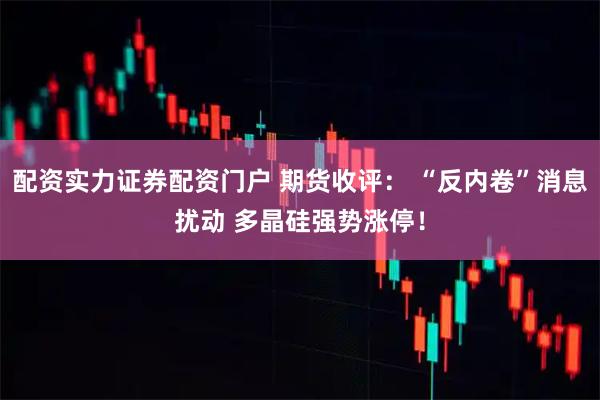 配资实力证券配资门户 期货收评： “反内卷”消息扰动 多晶硅强势涨停！