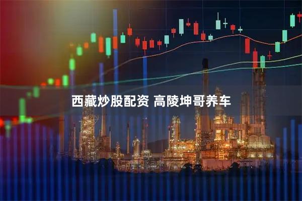 西藏炒股配资 高陵坤哥养车