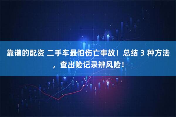 靠谱的配资 二手车最怕伤亡事故！总结 3 种方法，查出险记录辨风险！